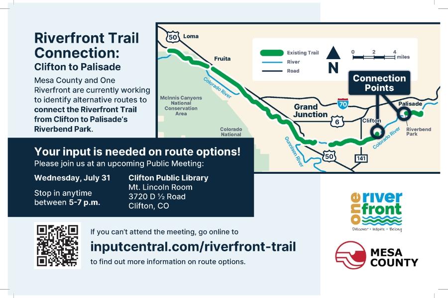 Invitation to public meeting with map in Mesa County, CO with text reading, "Riverfront Trail Connection: Clifton to Palisade Mesa County and One Riverfront are currently working to identify alternative routes to connect the Riverfront Trail from Clifton to Palisade’s Riverbend Park.Your input is needed on route options! Please join us at an upcoming Public Meeting: Wednesday, July 31 Stop in anytime between 5-7 p.m.  Clifton Public Library Mt. Lincoln Room 3720 D 1⁄2 Road Clifton, CO.